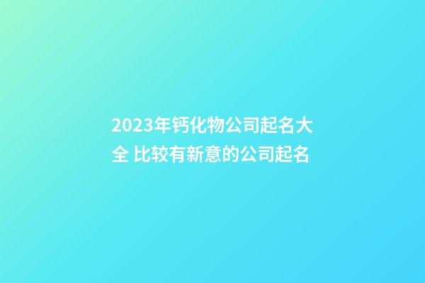 2023年钙化物公司起名大全 比较有新意的公司起名